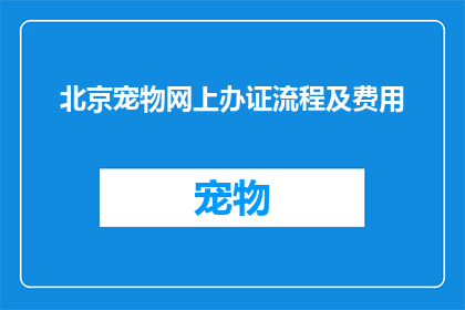 北京宠物网上办证流程及费用(如何在北京为宠物办理网上办证手续并了解相关费用？)