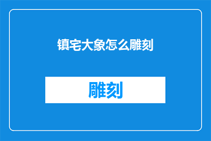 镇宅大象怎么雕刻(如何雕刻一只镇宅的大象？)