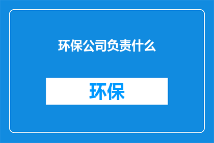 环保公司负责什么(环保公司承担着哪些关键职责？)