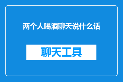 两个人喝酒聊天说什么话(在两人的酒桌旁，他们究竟会聊些什么？)