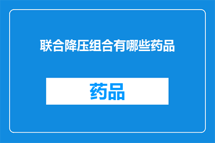 联合降压组合有哪些药品(探索联合降压药物的多样性：您知道有哪些药品可以组合使用以降低血压吗？)