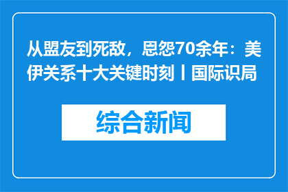 从盟友到死敌，恩怨70余年：美伊关系十大关键时刻丨国际识局