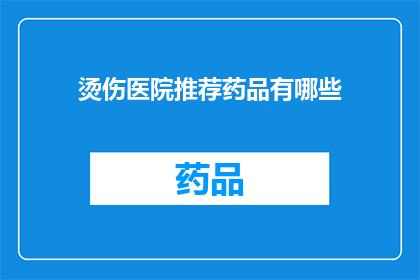 烫伤医院推荐药品有哪些(您是否在寻找适合烫伤治疗的药品？以下是一些医院推荐的药物，它们可能对您的康复有所帮助)