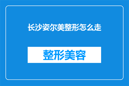 长沙姿尔美整形怎么走(如何前往长沙姿尔美整形诊所？)