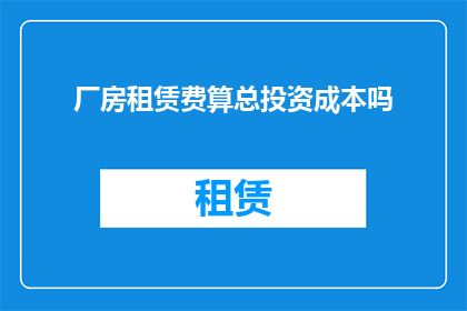 厂房租赁费算总投资成本吗(厂房租赁费是否计入总投资成本的考量？)