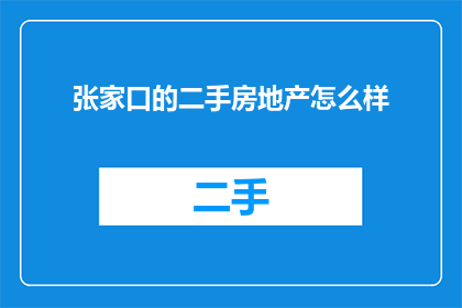 张家口的二手房地产怎么样(张家口的二手房地产市场状况如何？)