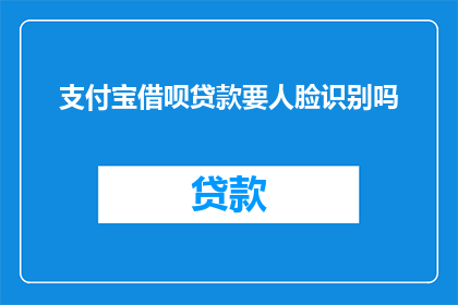 支付宝借呗贷款要人脸识别吗(支付宝借呗贷款是否需进行人脸识别？)