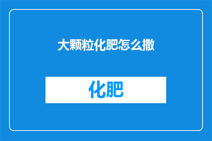 大颗粒化肥怎么撒(如何正确使用大颗粒化肥？)