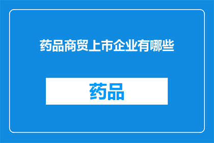 药品商贸上市企业有哪些(哪些药品商贸上市企业值得关注？)