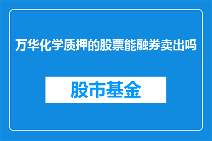 万华化学质押的股票能融券卖出吗(万华化学的股票是否具备进行融券卖出的条件？)