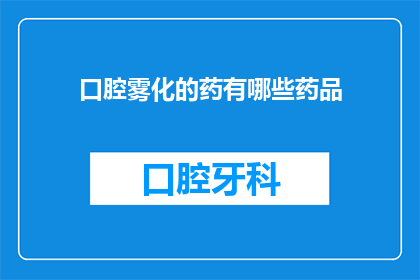 口腔雾化的药有哪些药品(口腔雾化治疗中可用的药品种类有哪些？)