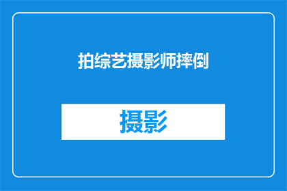 拍综艺摄影师摔倒(综艺拍摄现场惊现意外：摄影师不慎摔倒，究竟发生了什么？)
