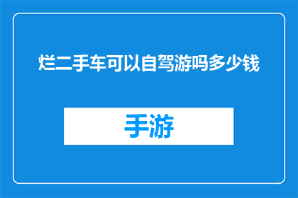 烂二手车可以自驾游吗多少钱(是否能够驾驶一辆状况不佳的二手车进行长途旅行？这需要多少预算？)