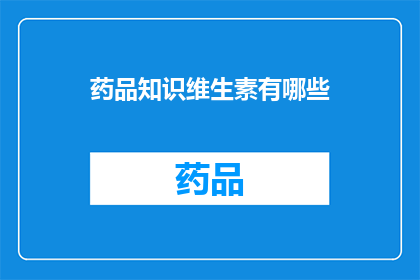 药品知识维生素有哪些(探索维生素的奥秘：你了解哪些类型的维生素？)