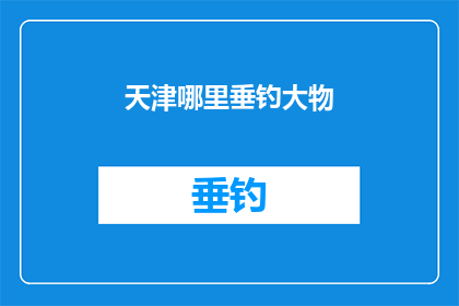 天津哪里垂钓大物(天津垂钓爱好者，您知道哪里可以挑战大鱼吗？)