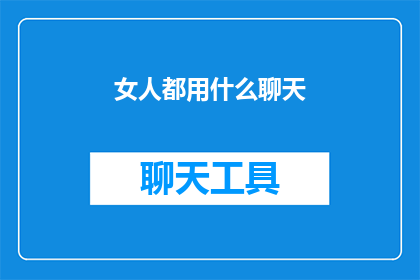 女人都用什么聊天(女性在社交互动中普遍使用哪些聊天工具？)