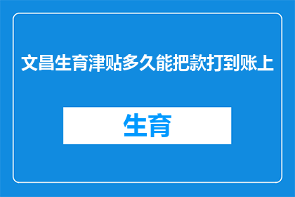 文昌生育津贴多久能把款打到账上(文昌生育津贴何时能到账？)