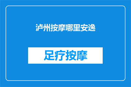 泸州按摩哪里安逸(泸州市哪里的按摩服务最令人感到舒适和惬意？)