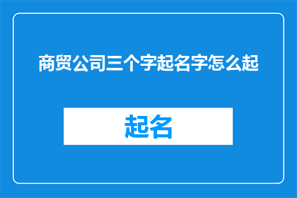 商贸公司三个字起名字怎么起(如何为商贸公司起一个具有吸引力且易于记忆的名字？)