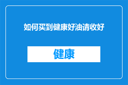 如何买到健康好油请收好(如何确保购买到优质健康油？)