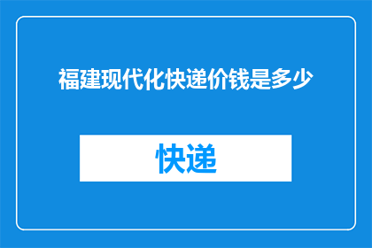 福建现代化快递价钱是多少(福建地区现代化快递服务的费用标准是多少？)