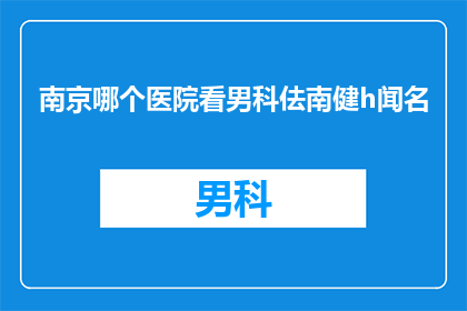 南京哪个医院看男科佉南健h闻名(南京哪个医院在男科领域享有盛誉？)
