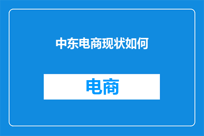中东电商现状如何(中东电商现状如何？这一领域正经历着怎样的变革与挑战？)