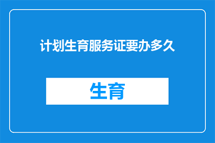 计划生育服务证要办多久(计划生育服务证办理时长是多久？)