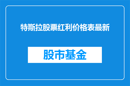 特斯拉股票红利价格表最新(特斯拉股票红利价格表最新情况如何？)