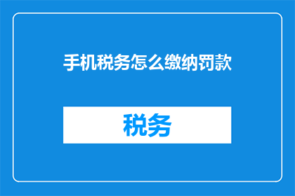 手机税务怎么缴纳罚款(如何在手机上缴纳手机税务罚款？)