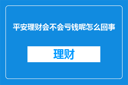 平安理财会不会亏钱呢怎么回事(平安理财是否会导致亏损？深入探讨其背后的原理与风险)