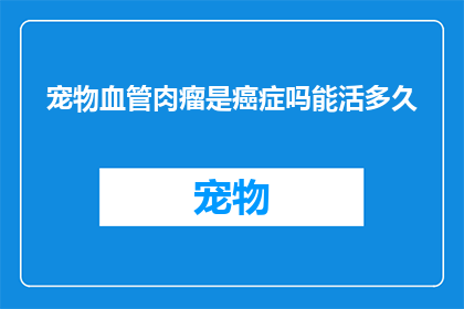 宠物血管肉瘤是癌症吗能活多久(宠物血管肉瘤是否属于癌症范畴？其生存期有多长？)