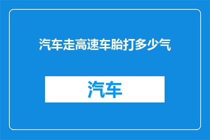 汽车走高速车胎打多少气(如何正确调整汽车轮胎气压以确保高速行驶的安全？)