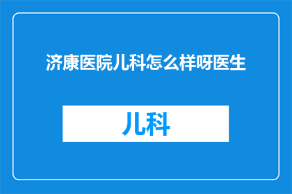 济康医院儿科怎么样呀医生(济康医院儿科的医疗质量如何？医生团队的专业水平高吗？)