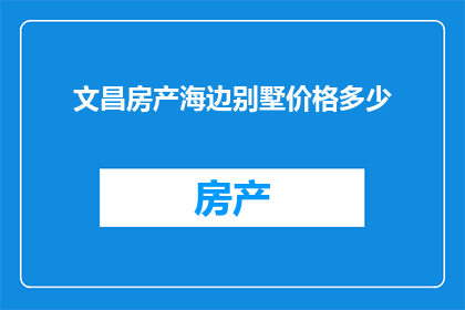 文昌房产海边别墅价格多少(您是否好奇，在文昌拥有一处海边别墅究竟需要多少钱？)
