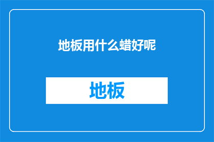 地板用什么蜡好呢(地板保养新选择：哪种蜡最适合您的地板？)