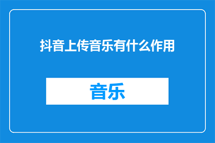 抖音上传音乐有什么作用(上传抖音音乐有何作用？)