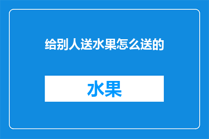 给别人送水果怎么送的(如何优雅地为他人送上一份心意满满的水果礼篮？)