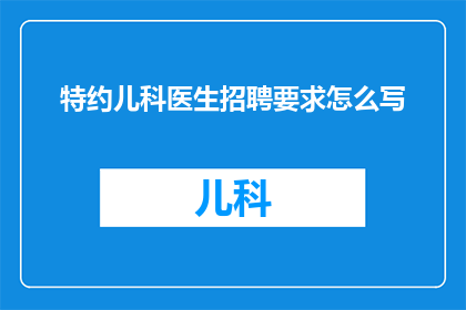 特约儿科医生招聘要求怎么写(如何撰写一份吸引特约儿科医生的招聘要求？)