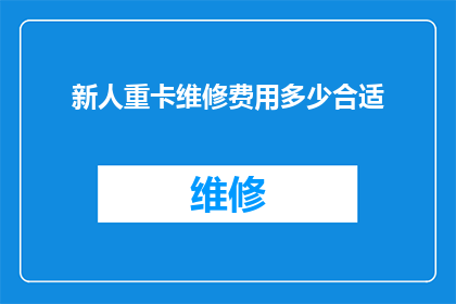 新人重卡维修费用多少合适(新人在重卡维修时，合理的费用标准是多少？)