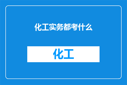 化工实务都考什么(您是否在寻找关于化工实务考试的详细指南？)