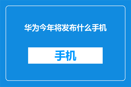 华为今年将发布什么手机(华为今年将推出新款手机，引发市场关注与期待)