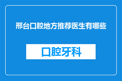 邢台口腔地方推荐医生有哪些(邢台口腔医疗领域，有哪些值得推荐的医生？)