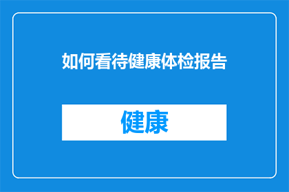 如何看待健康体检报告(如何正确解读健康体检报告？)