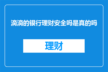 滴滴的银行理财安全吗是真的吗(滴滴的银行理财产品的安全性如何？是否值得信赖？)