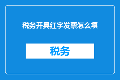 税务开具红字发票怎么填(如何正确填写税务开具红字发票？)