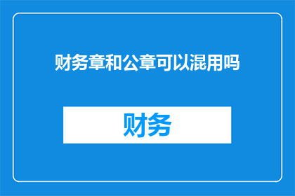 财务章和公章可以混用吗(财务章与公章能否混用？)
