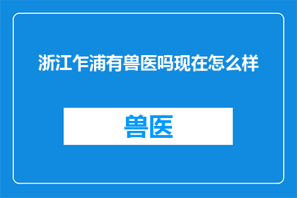 浙江乍浦有兽医吗现在怎么样(浙江乍浦地区是否存在兽医服务？现状如何？)