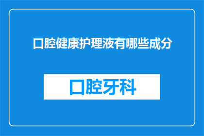 口腔健康护理液有哪些成分(口腔健康护理液的神秘成分：你了解吗？)