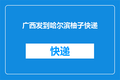 广西发到哈尔滨柚子快递(广西寄往哈尔滨的柚子快递，您知道如何操作吗？)